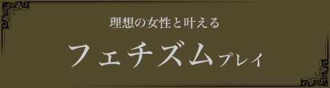 理想の女性と叶えるフェチズムプレイ